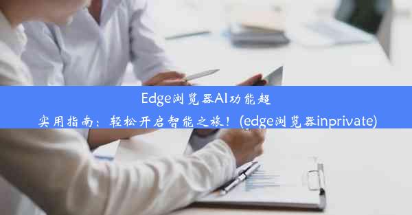 Edge浏览器AI功能超实用指南：轻松开启智能之旅！(edge浏览器inprivate)