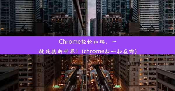 Chrome轻松扫码，一键连接新世界！(chrome扫一扫在哪)