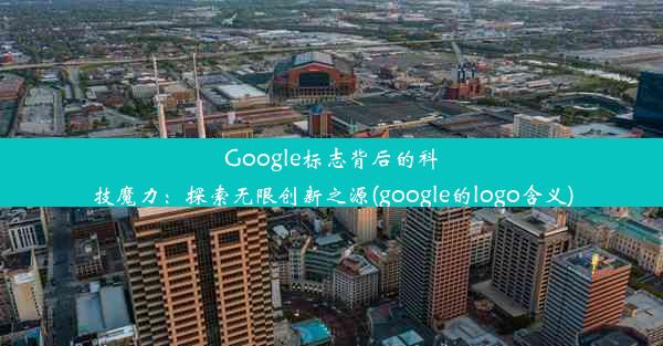 Google标志背后的科技魔力：探索无限创新之源(google的logo含义)