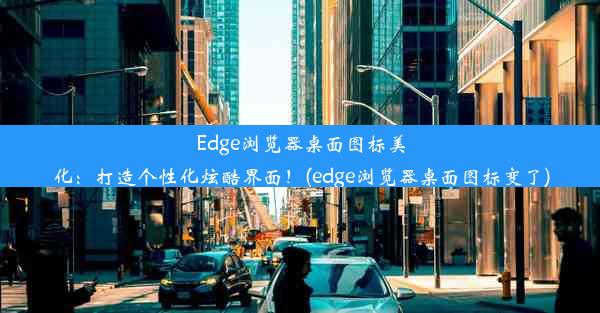 Edge浏览器桌面图标美化：打造个性化炫酷界面！(edge浏览器桌面图标变了)