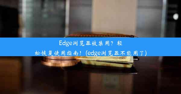 Edge浏览器被禁用？轻松恢复使用指南！(edge浏览器不能用了)