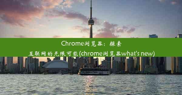 Chrome浏览器：探索互联网的无限可能(chrome浏览器what's new)