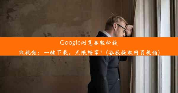 Google浏览器轻松提取视频：一键下载，无限畅享！(谷歌提取网页视频)