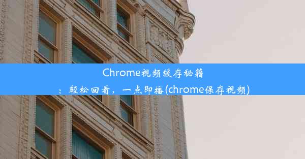 Chrome视频缓存秘籍：轻松回看，一点即播(chrome保存视频)