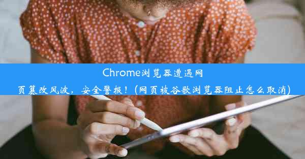 Chrome浏览器遭遇网页篡改风波，安全警报！(网页被谷歌浏览器阻止怎么取消)