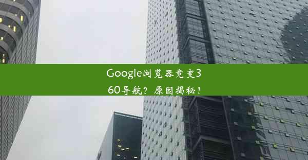 Google浏览器竟变360导航？原因揭秘！