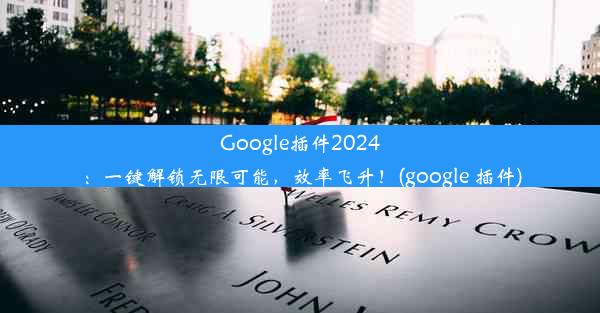 Google插件2024：一键解锁无限可能，效率飞升！(google 插件)