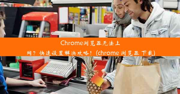 Chrome浏览器无法上网？快速设置解决攻略！(chrome 浏览器 下载)