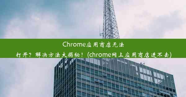 Chrome应用商店无法打开？解决方法大揭秘！(chrome网上应用商店进不去)