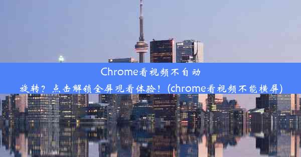 Chrome看视频不自动旋转？点击解锁全屏观看体验！(chrome看视频不能横屏)