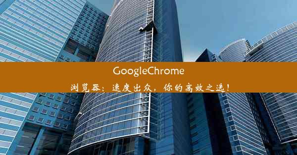 GoogleChrome浏览器：速度出众，你的高效之选！