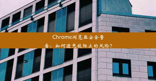 Chrome浏览器安全警告：如何避免被阻止的风险？