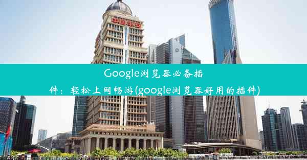 Google浏览器必备插件：轻松上网畅游(google浏览器好用的插件)