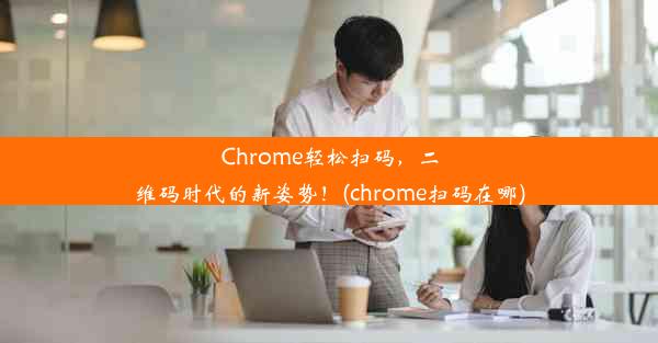 Chrome轻松扫码，二维码时代的新姿势！(chrome扫码在哪)