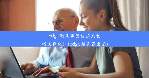 Edge浏览器图标消失技巧大揭秘！(edge浏览器桌面)