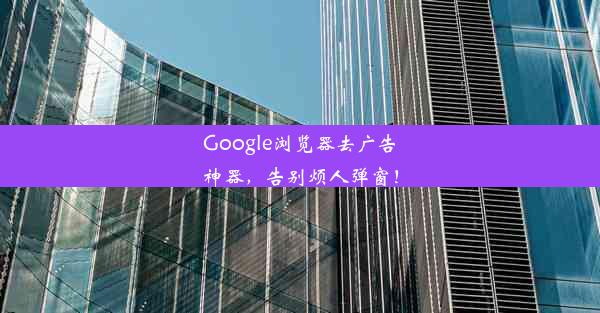 Google浏览器去广告神器，告别烦人弹窗！