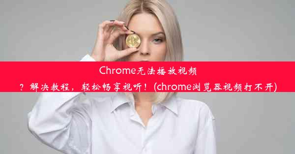 Chrome无法播放视频？解决教程，轻松畅享视听！(chrome浏览器视频打不开)