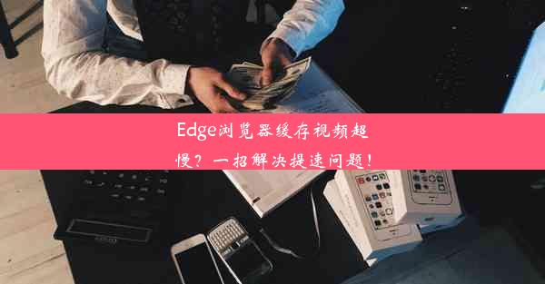 Edge浏览器缓存视频超慢？一招解决提速问题！