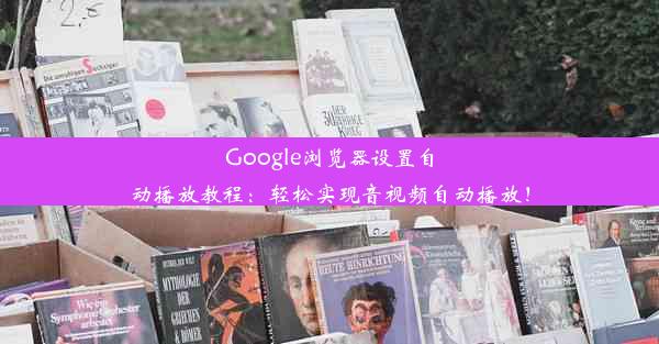 Google浏览器设置自动播放教程：轻松实现音视频自动播放！