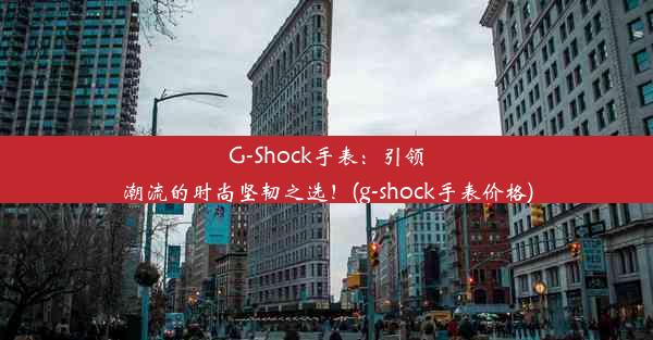 G-Shock手表：引领潮流的时尚坚韧之选！(g-shock手表价格)