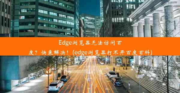 Edge浏览器无法访问百度？快来解决！(edge浏览器打不开百度百科)