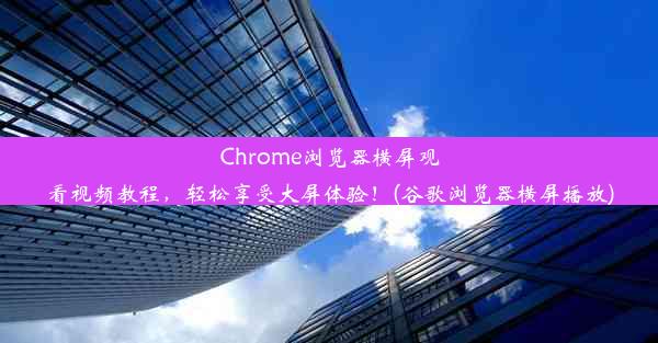 Chrome浏览器横屏观看视频教程，轻松享受大屏体验！(谷歌浏览器横屏播放)