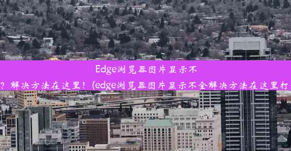 Edge浏览器图片显示不全？解决方法在这里！(edge浏览器图片显示不全解决方法在这里打开)