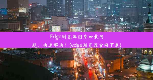 Edge浏览器图片加载问题，快速解决！(edge浏览器官网下载)