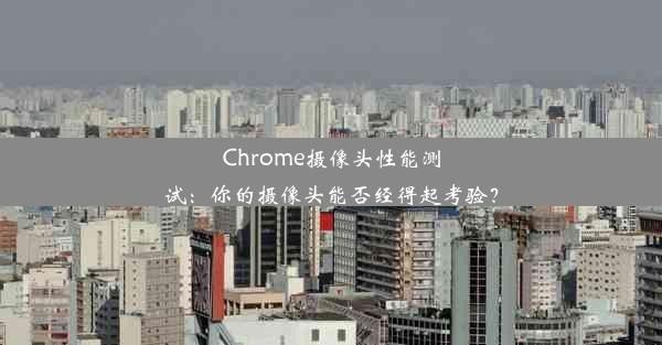 Chrome摄像头性能测试：你的摄像头能否经得起考验？