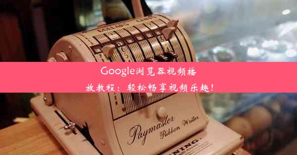 Google浏览器视频播放教程：轻松畅享视频乐趣！