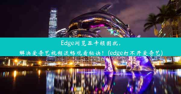 Edge浏览器卡顿困扰，解决爱奇艺视频流畅观看秘诀！(edge打不开爱奇艺)