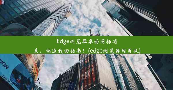 Edge浏览器桌面图标消失，快速找回指南！(edge浏览器网页版)