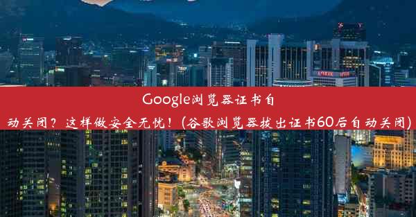 Google浏览器证书自动关闭？这样做安全无忧！(谷歌浏览器拔出证书60后自动关闭)