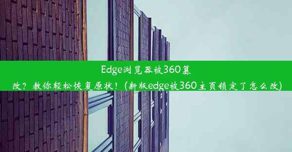 Edge浏览器被360篡改？教你轻松恢复原状！(新版edge被360主页锁定了怎么改)