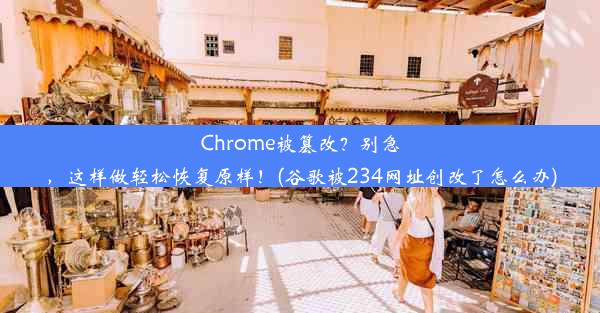 Chrome被篡改？别急，这样做轻松恢复原样！(谷歌被234网址创改了怎么办)