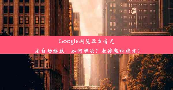 Google浏览器声音无法自动播放，如何解决？教你轻松搞定！