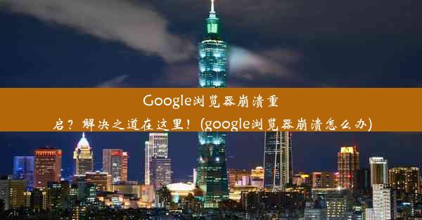 Google浏览器崩溃重启？解决之道在这里！(google浏览器崩溃怎么办)