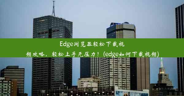 Edge浏览器轻松下载视频攻略，轻松上手无压力！(edge如何下载视频)