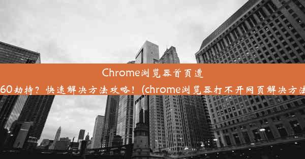 Chrome浏览器首页遭360劫持？快速解决方法攻略！(chrome浏览器打不开网页解决方法)