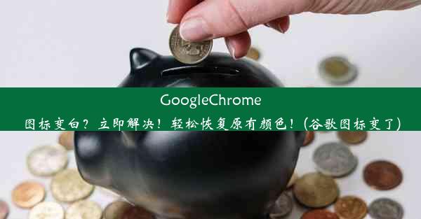 GoogleChrome图标变白？立即解决！轻松恢复原有颜色！(谷歌图标变了)