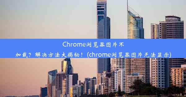 Chrome浏览器图片不加载？解决方法大揭秘！(chrome浏览器图片无法显示)