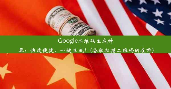 Google二维码生成神器：快速便捷，一键生成！(谷歌扫描二维码的在哪)