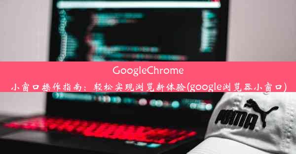 GoogleChrome小窗口操作指南：轻松实现浏览新体验(google浏览器小窗口)