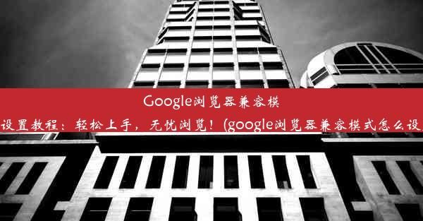 Google浏览器兼容模式设置教程：轻松上手，无忧浏览！(google浏览器兼容模式怎么设置)