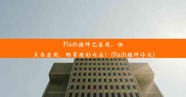 Flash插件已禁用，快点击启用，畅享精彩内容！(flash插件停运)