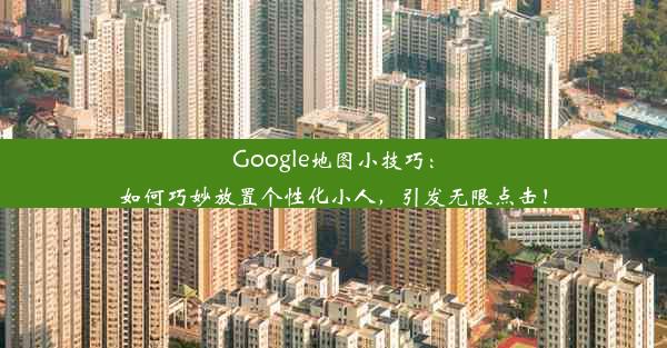 Google地图小技巧：如何巧妙放置个性化小人，引发无限点击！