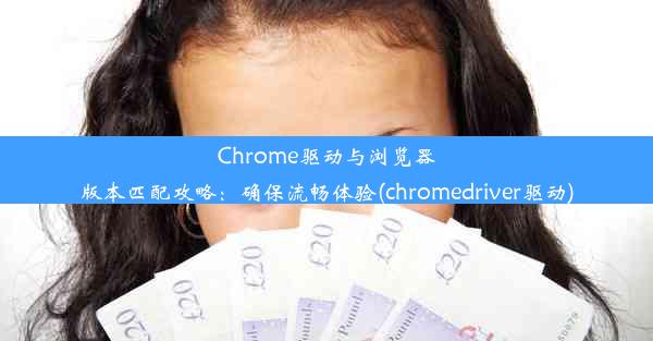 Chrome驱动与浏览器版本匹配攻略：确保流畅体验(chromedriver驱动)