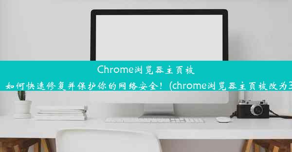 Chrome浏览器主页被改？如何快速修复并保护你的网络安全！(chrome浏览器主页被改为360)