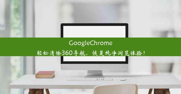 GoogleChrome轻松清除360导航，恢复纯净浏览体验！