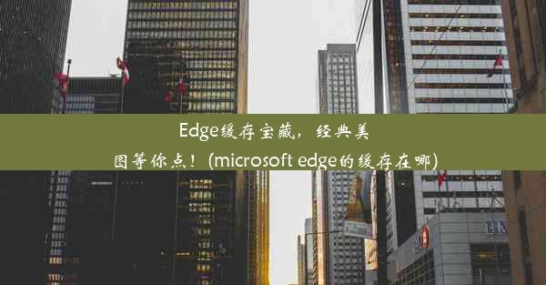 Edge缓存宝藏，经典美图等你点！(microsoft edge的缓存在哪)